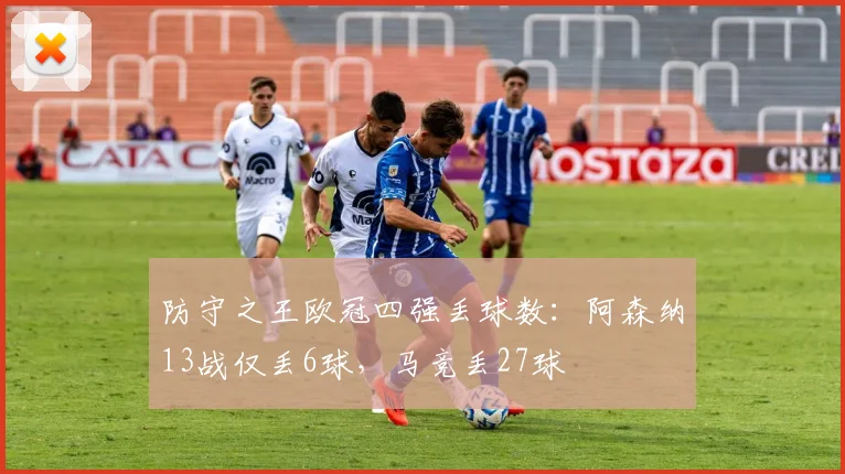 防守之王欧冠四强丢球数：阿森纳13战仅丢6球，马竞丢27球