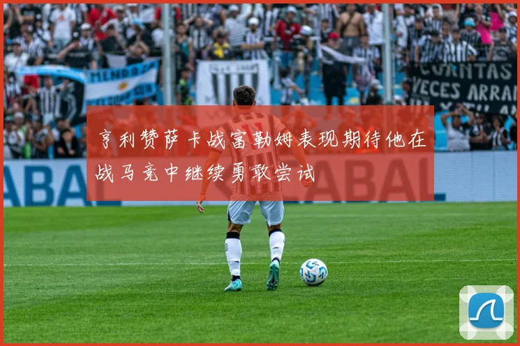 亨利赞萨卡战富勒姆表现期待他在战马竞中继续勇敢尝试