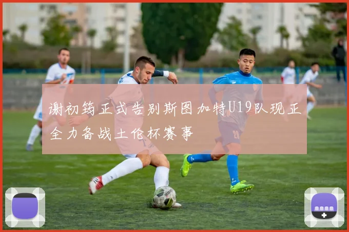 谢初筠正式告别斯图加特U19队现正全力备战土伦杯赛事