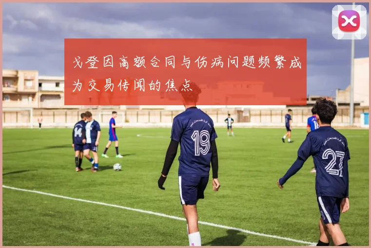 戈登因高额合同与伤病问题频繁成为交易传闻的焦点