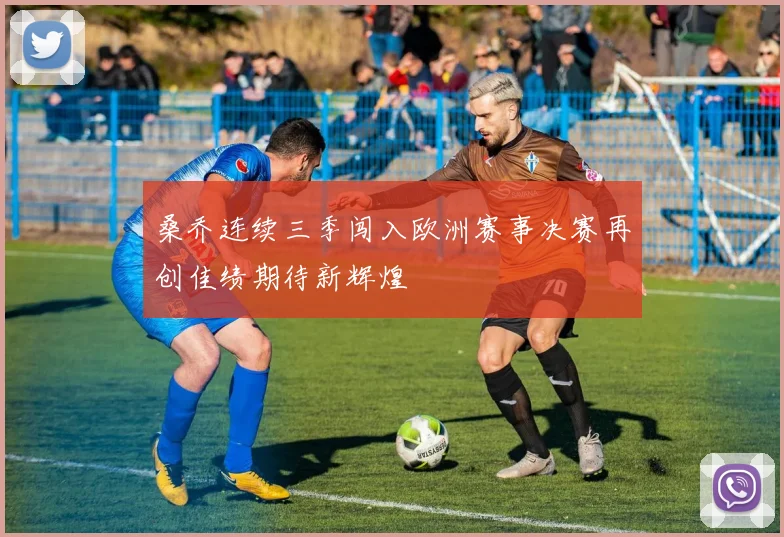 桑乔连续三季闯入欧洲赛事决赛再创佳绩期待新辉煌