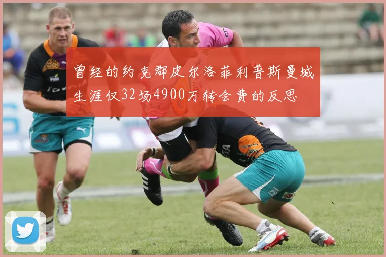 曾经的约克郡皮尔洛菲利普斯曼城生涯仅32场4900万转会费的反思