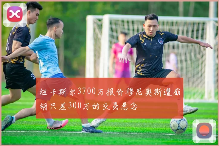 纽卡斯尔3700万报价穆尼奥斯遭截胡只差300万的交易悬念