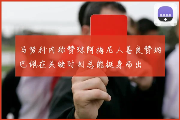 马努科内称赞琼阿梅尼人善良赞姆巴佩在关键时刻总能挺身而出