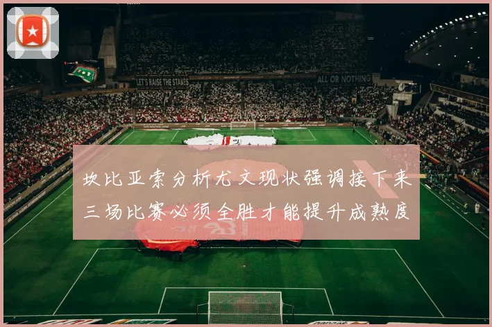 坎比亚索分析尤文现状强调接下来三场比赛必须全胜才能提升成熟度