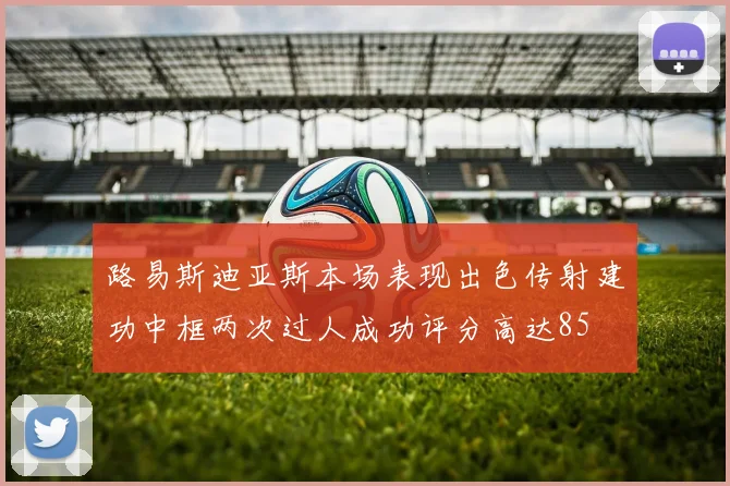 路易斯迪亚斯本场表现出色传射建功中框两次过人成功评分高达85