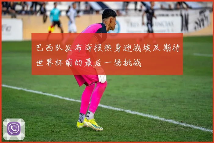 巴西队发布海报热身迎战埃及期待世界杯前的最后一场挑战