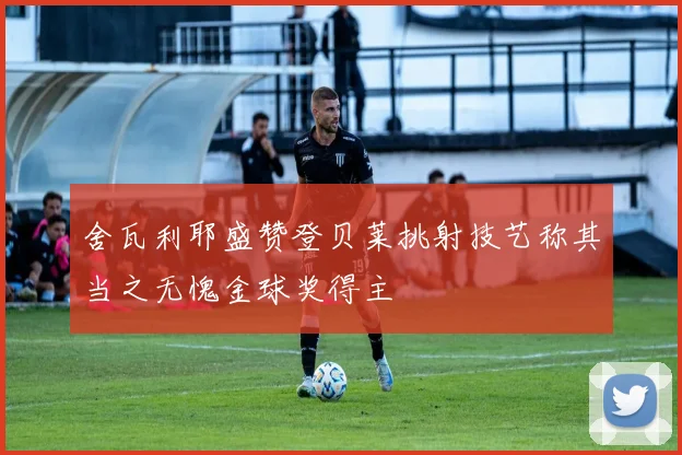 舍瓦利耶盛赞登贝莱挑射技艺称其当之无愧金球奖得主