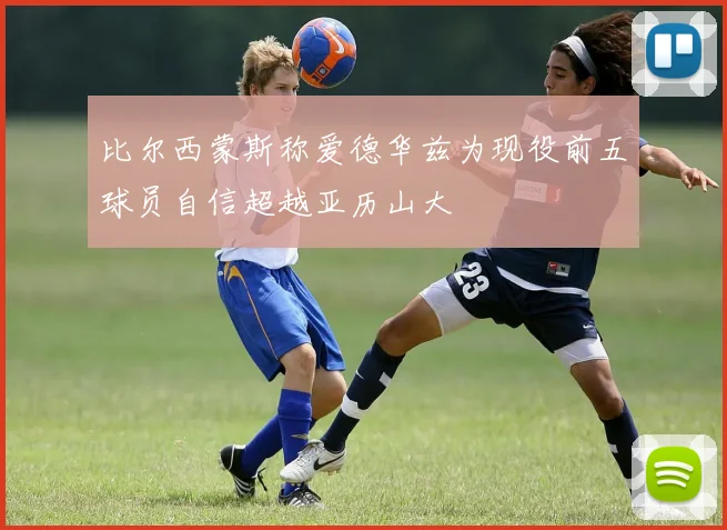 比尔西蒙斯称爱德华兹为现役前五球员自信超越亚历山大