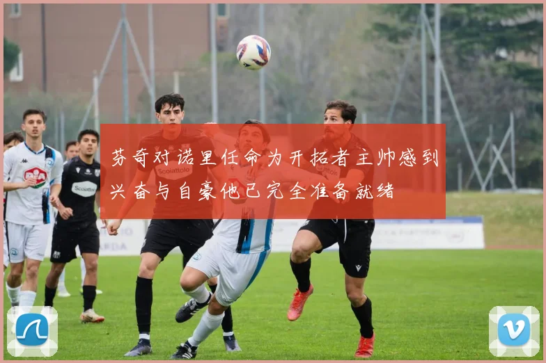 芬奇对诺里任命为开拓者主帅感到兴奋与自豪他已完全准备就绪