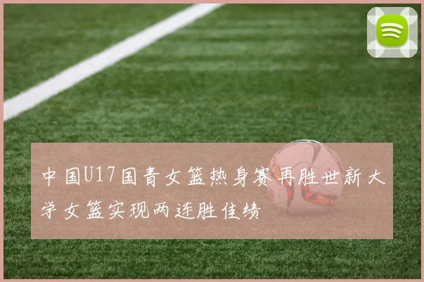 中国U17国青女篮热身赛再胜世新大学女篮实现两连胜佳绩