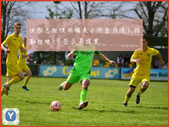 快船总经理明确表示将坚持选瓦格勒拒绝5号签交易提案
