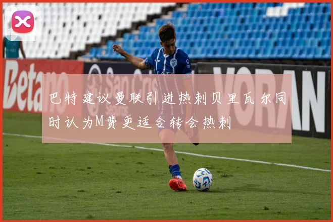 巴特建议曼联引进热刺贝里瓦尔同时认为M费更适合转会热刺