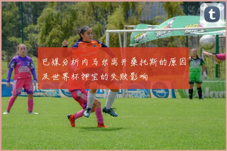 巴媒分析内马尔离开桑托斯的原因及世界杯押宝的失败影响