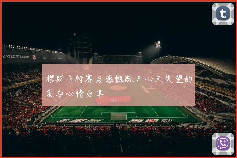 穆斯卡特赛后感慨既开心又失望的复杂心情分享