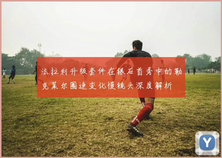 法拉利升级套件在银石首秀中的勒克莱尔圈速变化慢镜头深度解析