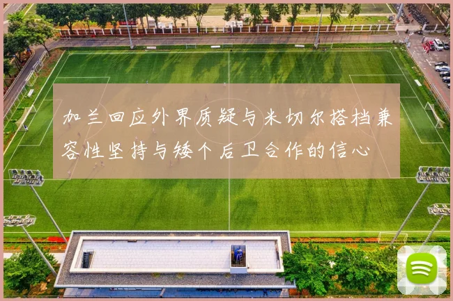 加兰回应外界质疑与米切尔搭档兼容性坚持与矮个后卫合作的信心