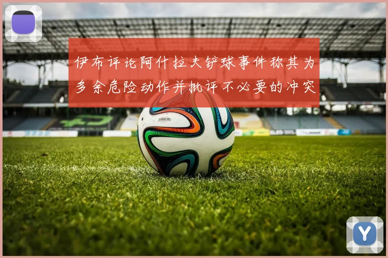 伊布评论阿什拉夫铲球事件称其为多余危险动作并批评不必要的冲突