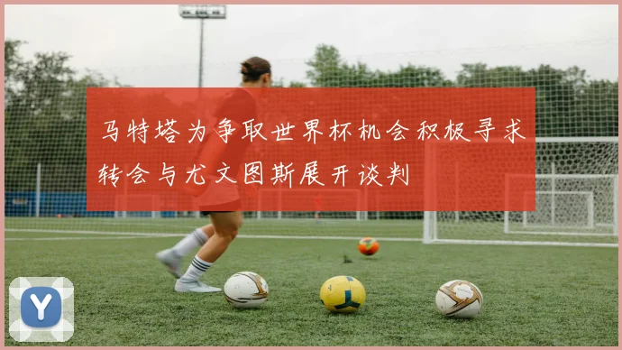 马特塔为争取世界杯机会积极寻求转会与尤文图斯展开谈判