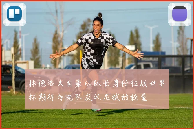 林德洛夫自豪以队长身份征战世界杯期待与老队友汉尼拔的较量