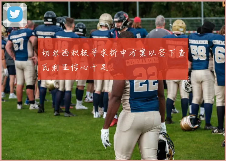 切尔西积极寻求折中方案以签下查瓦利亚信心十足
