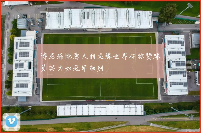 博尼感慨意大利无缘世界杯称赞球员实力如冠军级别