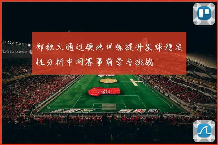 郑钦文通过硬地训练提升发球稳定性分析中网赛事前景与挑战