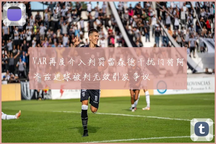 VAR再度介入判罚雷森德干扰门将阿齐兹进球被判无效引发争议
