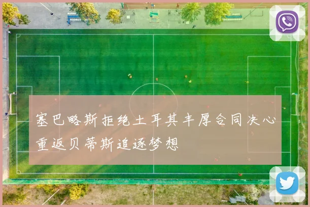 塞巴略斯拒绝土耳其丰厚合同决心重返贝蒂斯追逐梦想