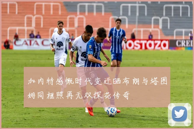 加内特感慨时代变迁晒布朗与塔图姆同框照再无双探花传奇